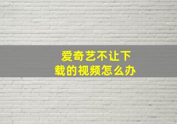 爱奇艺不让下载的视频怎么办