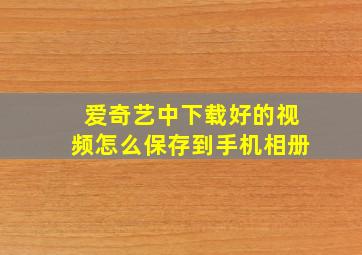 爱奇艺中下载好的视频怎么保存到手机相册