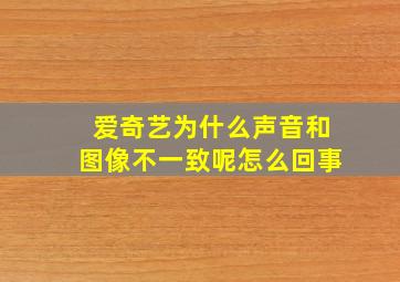 爱奇艺为什么声音和图像不一致呢怎么回事