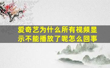 爱奇艺为什么所有视频显示不能播放了呢怎么回事