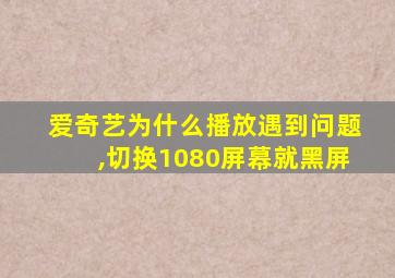 爱奇艺为什么播放遇到问题,切换1080屏幕就黑屏