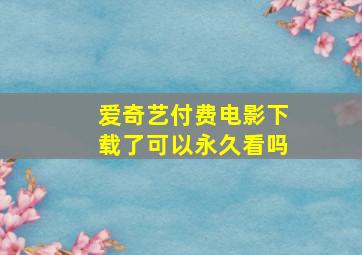 爱奇艺付费电影下载了可以永久看吗