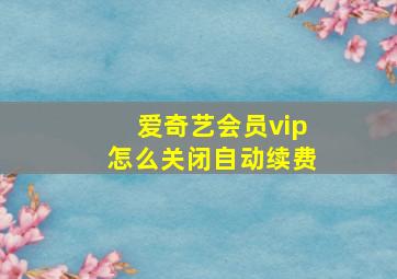 爱奇艺会员vip怎么关闭自动续费