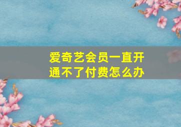 爱奇艺会员一直开通不了付费怎么办