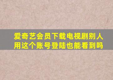 爱奇艺会员下载电视剧别人用这个账号登陆也能看到吗