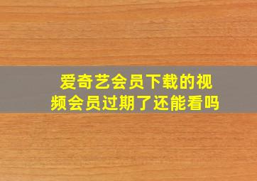 爱奇艺会员下载的视频会员过期了还能看吗