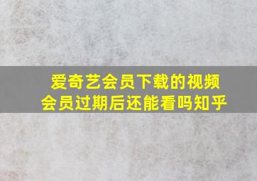 爱奇艺会员下载的视频会员过期后还能看吗知乎