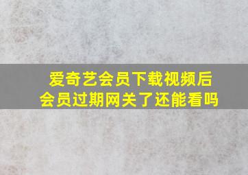 爱奇艺会员下载视频后会员过期网关了还能看吗