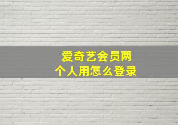 爱奇艺会员两个人用怎么登录