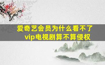 爱奇艺会员为什么看不了vip电视剧算不算侵权