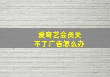 爱奇艺会员关不了广告怎么办