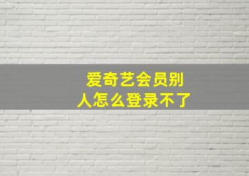 爱奇艺会员别人怎么登录不了