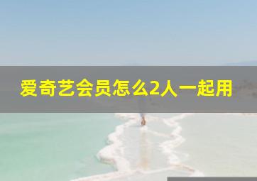 爱奇艺会员怎么2人一起用