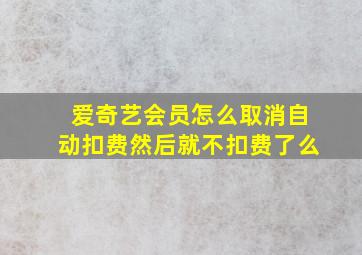 爱奇艺会员怎么取消自动扣费然后就不扣费了么