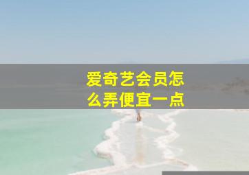 爱奇艺会员怎么弄便宜一点