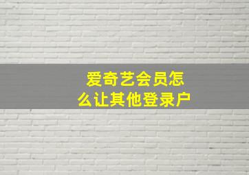 爱奇艺会员怎么让其他登录户