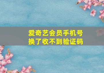 爱奇艺会员手机号换了收不到验证码