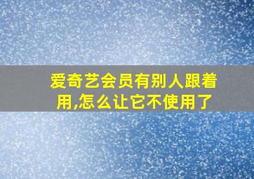 爱奇艺会员有别人跟着用,怎么让它不使用了