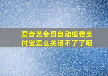 爱奇艺会员自动续费支付宝怎么关闭不了了呢