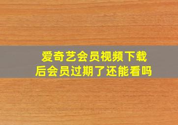 爱奇艺会员视频下载后会员过期了还能看吗