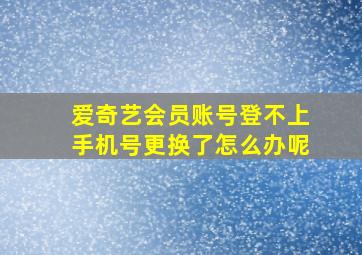 爱奇艺会员账号登不上手机号更换了怎么办呢