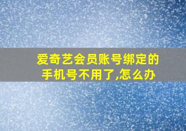 爱奇艺会员账号绑定的手机号不用了,怎么办