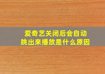 爱奇艺关闭后会自动跳出来播放是什么原因