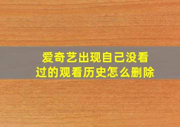 爱奇艺出现自己没看过的观看历史怎么删除