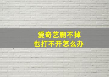 爱奇艺删不掉也打不开怎么办