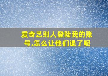 爱奇艺别人登陆我的账号,怎么让他们退了呢