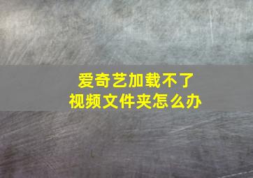 爱奇艺加载不了视频文件夹怎么办