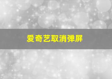 爱奇艺取消弹屏