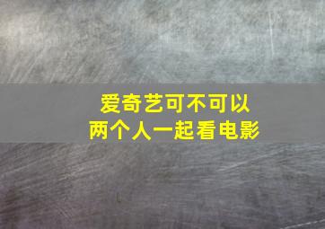 爱奇艺可不可以两个人一起看电影