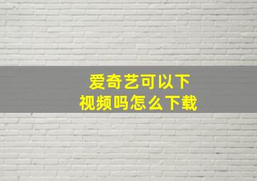 爱奇艺可以下视频吗怎么下载