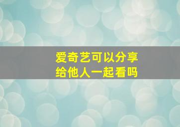 爱奇艺可以分享给他人一起看吗