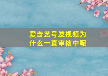 爱奇艺号发视频为什么一直审核中呢