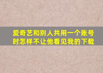 爱奇艺和别人共用一个账号时怎样不让他看见我的下载