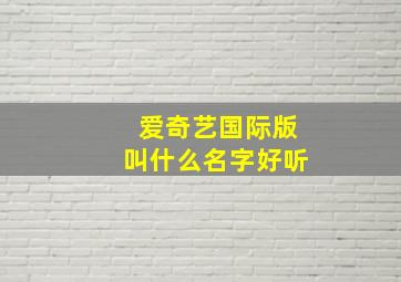 爱奇艺国际版叫什么名字好听