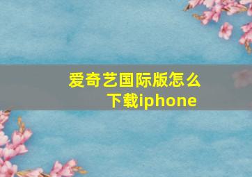 爱奇艺国际版怎么下载iphone