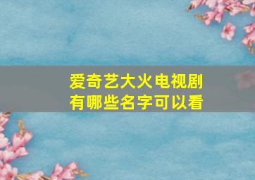 爱奇艺大火电视剧有哪些名字可以看