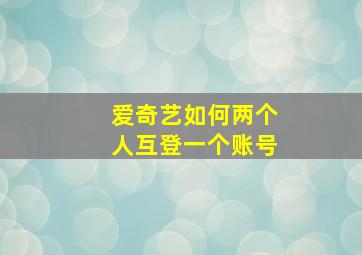 爱奇艺如何两个人互登一个账号