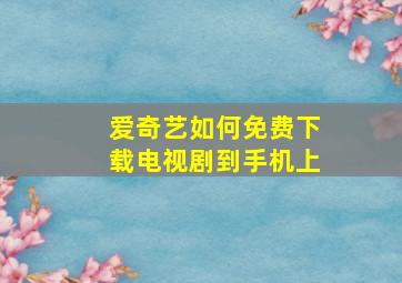 爱奇艺如何免费下载电视剧到手机上