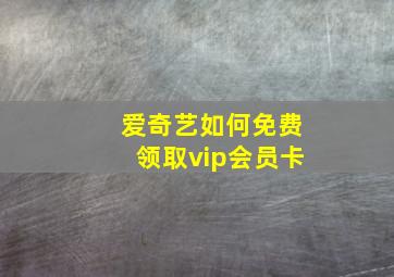 爱奇艺如何免费领取vip会员卡