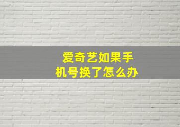 爱奇艺如果手机号换了怎么办