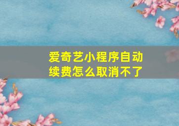 爱奇艺小程序自动续费怎么取消不了