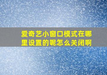 爱奇艺小窗口模式在哪里设置的呢怎么关闭啊