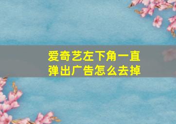 爱奇艺左下角一直弹出广告怎么去掉