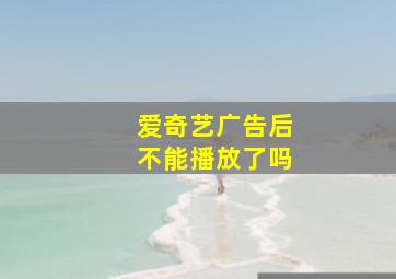 爱奇艺广告后不能播放了吗