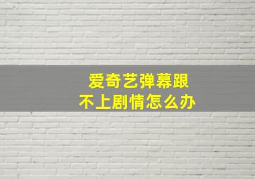 爱奇艺弹幕跟不上剧情怎么办