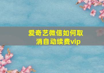 爱奇艺微信如何取消自动续费vip